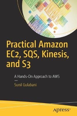 Practical Amazon EC2, SQS, Kinesis, and S3 By Sunil Gulabani