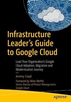 Infrastructure Leader's Guide to Google Cloud By Jeremy Lloyd