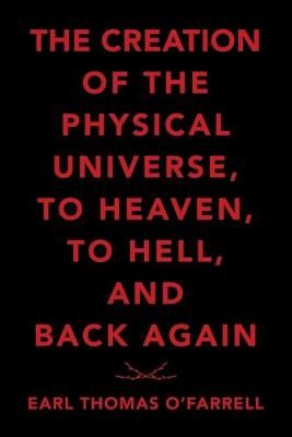 Creation of the Physical Universe, to Heaven, to Hell, and Back Again