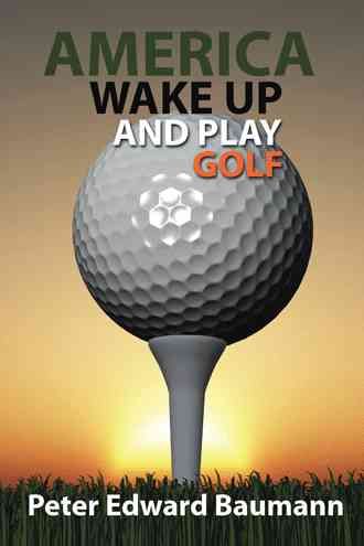 America Wake Up and Play Golf By Peter Edward Baumann 9781490772356