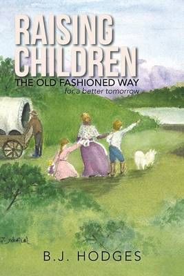 Raising Children the Old Fashioned Way By B J Hodges 9781490776842