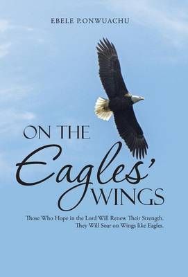 On the Eagles' Wings By Ebele P Onwuachu 9781490844688 (Hardback)