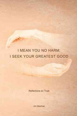 I Mean You No Harm; I Seek Your Greatest Good By Jim Meehan