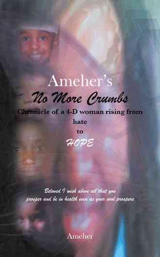 Ameher's No More Crumbs Chronicle of a 4-D Woman Rising from Hate to Hope: Beloved I Wish Above All That You Prosper and Be in Health Even as Your Sou