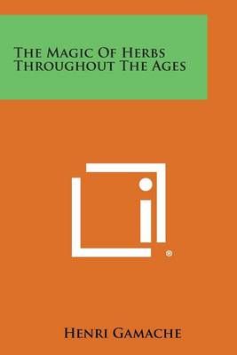The Magic of Herbs Throughout the Ages By Henri Gamache 9781494003487