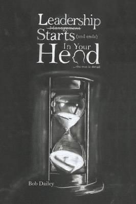 Leadership Starts (and Ends) in Your Head By Bob Dailey 9781496944542