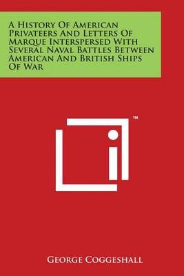 A History of American Privateers and Letters of Marque Interspersed With Several Naval Battles Between American and British Ships of War