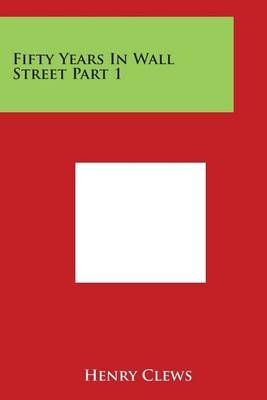 Fifty Years in Wall Street Part 1 By Henry Clews 9781498122450