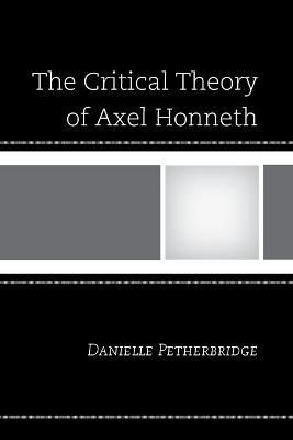 The Critical Theory of Axel Honneth By Danielle Petherbridge