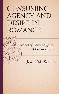 Consuming Agency and Desire in Romance By Jenni M. Simon 9781498536899