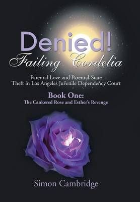 Denied! Failing Cordelia: Parental Love and Parental-State Theft in Los Angeles Juvenile Dependency Court: Book One: The Cankered Rose and ...