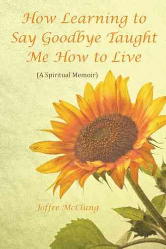 How Learning to Say Goodbye Taught Me How to Live By Joffre McClung