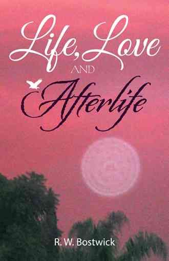 Life, Love and Afterlife By R W Bostwick 9781504361644 (Hardback)