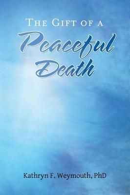 The Gift of a Peaceful Death By Kathryn F, PhD Weymouth 9781504381932