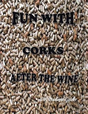 Fun with Corks After the Wine By V Darlene Geiser 9781504965651