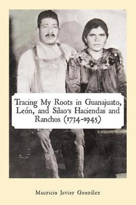 Tracing My Roots in Guanajuato, Leon, and Silao's Haciendas and Ranchos (1734-1945)