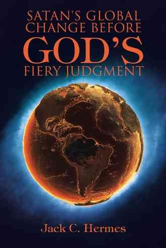 Satan's Global Change before God's Fiery Judgment By Jack C Hermes