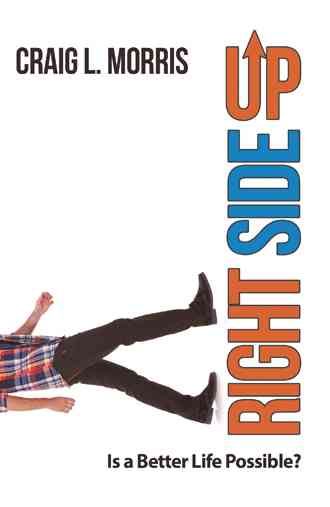 Right Side Up: Is a Better Life Possible? By Morris, Craig L.