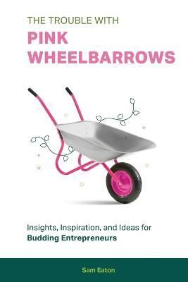 The Trouble with Pink Wheelbarrows By Sam Eaton 9781513697802