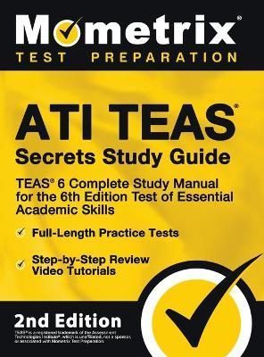 ATI TEAS Secrets Study Guide - TEAS 6 Complete Study Manual, Full-Length Practice Tests, Review Video Tutorials for the 6th Edition Test of ...