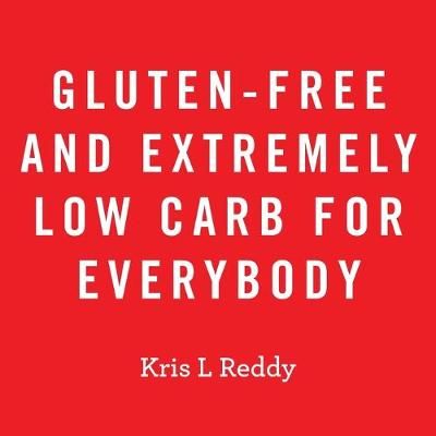 Gluten-Free and Extremely Low Carb for Everybody By Kris L Reddy