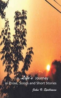 A Life's Journey in Prose, Songs and Short Stories By John Spillman