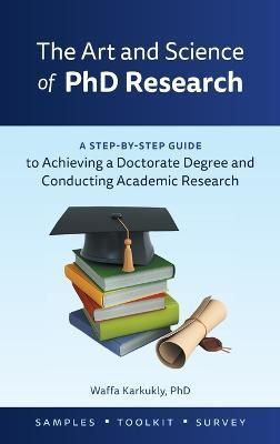 The Art and Science of PhD Research: A Step-by-Step Guide to Achieving a Doctorate Degree and Conducting Academic Research