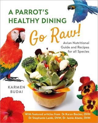 A Parrot's Healthy Dining - Go Raw!: Avian Nutritional Guide and Recipes for All Species