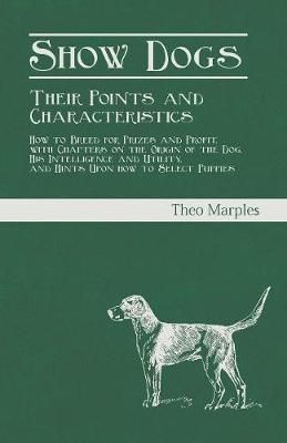 Show Dogs - Their Points and Characteristics - How to Breed for Prizes and Profit, With Chapters on the Origin of the Dog, His Intelligence and ...