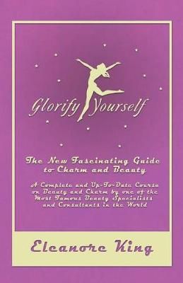 Glorify Yourself - The New Fascinating Guide to Charm and Beauty - A Complete and Up-To-Date Course on Beauty and Charm by One of the Most ...