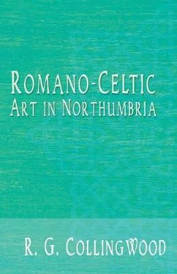 Romano-Celtic Art in Northumbria By R G Collingwood 9781528706100