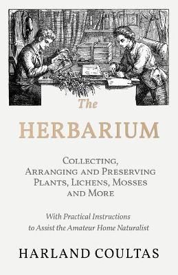 The Herbarium - Collecting, Arranging and Preserving Plants, Lichens, Mosses and More - With Practical Instructions to Assist the Amateur Home ...