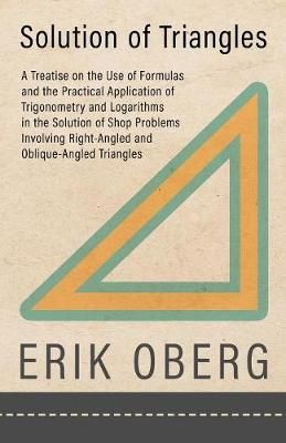 Solution of Triangles - A Treatise on the Use of Formulas and the Practical Application of Trigonometry and Logarithms in the Solution of Shop ...