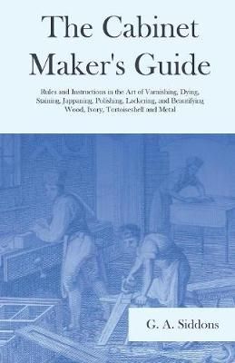 The Cabinet Maker's Guide - Rules and Instructions in the Art of Varnishing, Dying, Staining, Jappaning, Polishing, Lackering, and Beautifying ...