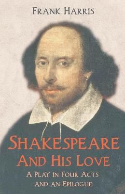 Shakespeare - And His Love - A Play in Four Acts and an Epilogue