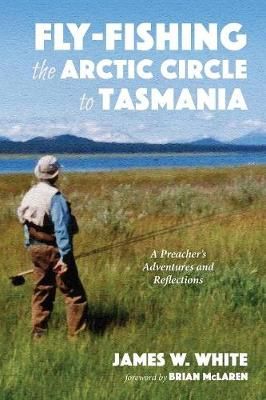 Fly-fishing the Arctic Circle to Tasmania By White, James W.