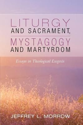 Liturgy and Sacrament, Mystagogy and Martyrdom By Morrow 9781532693809