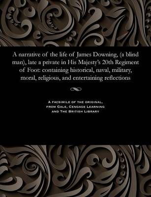 A Narrative of the Life of James Downing, (a Blind Man), Late a Private in His Majesty's 20th Regiment of Foot