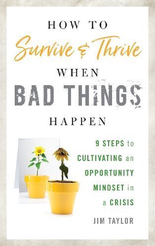 How to Survive and Thrive When Bad Things Happen By Jim Taylor, PhD