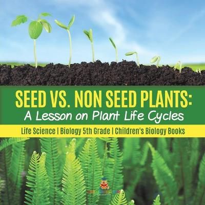 Seed vs. Non Seed Plants : A Lesson on Plant Life Cycles Life Science Biology 5th Grade Children's Biology Books