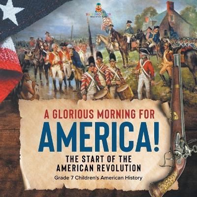 A Glorious Morning for America! The Start of the American Revolution Grade 7 Children's American History