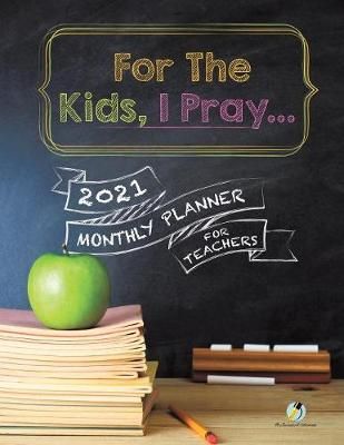 For The Kids, I Pray... : 2021 Monthly Planner for Teachers