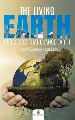 The Living Earth : Processes That Change Earth Children's Science & Nature Books