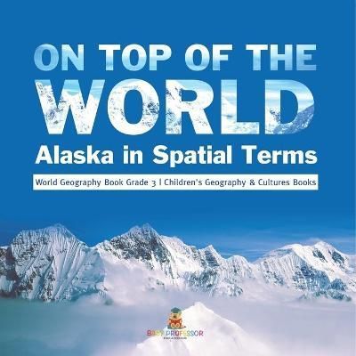 On Top of the World : Alaska in Spatial Terms World Geography Book Grade 3 Children's Geography & Cultures Books