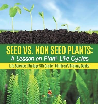 Seed vs. Non Seed Plants : A Lesson on Plant Life Cycles Life Science Biology 5th Grade Children's Biology Books