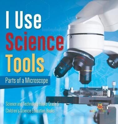 I Use Science Tools : Parts of a Microscope Science and Technology Books Grade 5 Children's Science Education Books