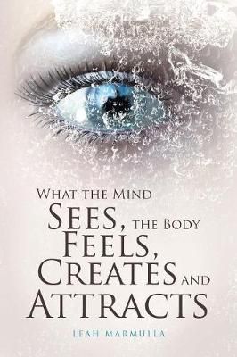 What the Mind Sees, the Body Feels, Creates and Attracts By Marmulla