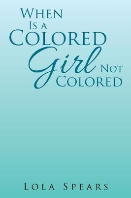 When Is a Colored Girl Not Colored By Lola Spears 9781543460070