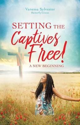 SETTING THE CAPTIVES FREE! By Butterfly4Jesus, Vanessa Sylvester
