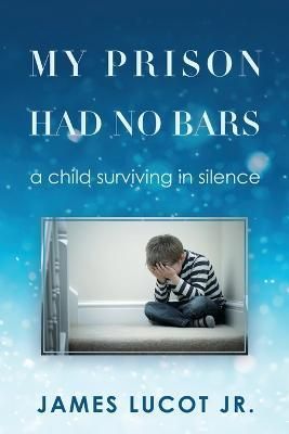 My Prison Had No Bars: a child surviving in silence By Lucot Jr, James